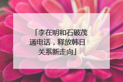 李在明和石破茂通电话，释放韩日关系新走向
