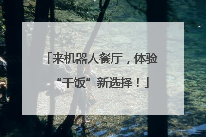 来机器人餐厅，体验“干饭”新选择！