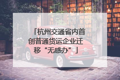 杭州交通省内首创普通货运企业迁移“无感办”