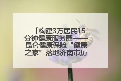 构建3万居民15分钟健康服务圈——昆仑健康保险“健康之家”落地济南市历城区鲍山街道