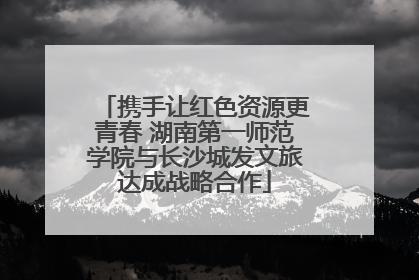 携手让红色资源更青春 湖南第一师范学院与长沙城发文旅达成战略合作