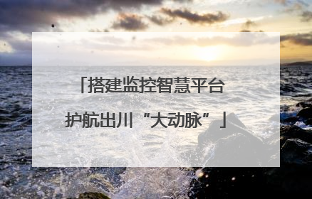 搭建监控智慧平台 护航出川“大动脉”