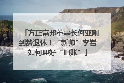 方正富邦董事长何亚刚到龄退休！“新帅”李岩如何理好“旧账”