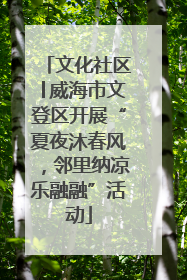 文化社区│威海市文登区开展“夏夜沐春风，邻里纳凉乐融融”活动