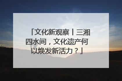 文化新观察丨三湘四水间，文化遗产何以焕发新活力？