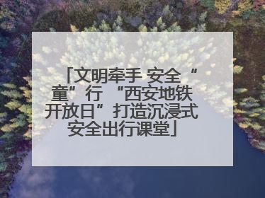 文明牵手 安全“童”行 “西安地铁开放日”打造沉浸式安全出行课堂