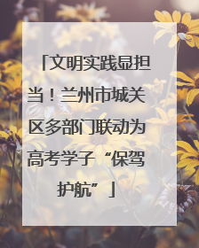 文明实践显担当！兰州市城关区多部门联动为高考学子“保驾护航”