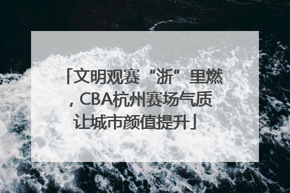 文明观赛“浙”里燃，CBA杭州赛场气质让城市颜值提升