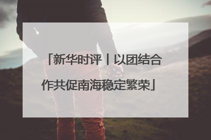 新华时评丨以团结合作共促南海稳定繁荣