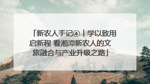新农人手记④丨学以致用启新程 看湘潭新农人的文旅融合与产业升级之路