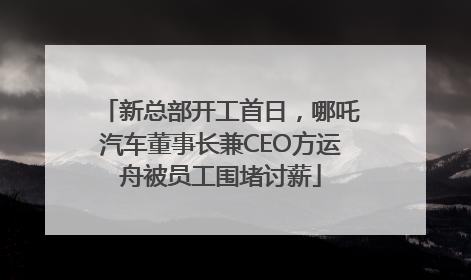 新总部开工首日，哪吒汽车董事长兼CEO方运舟被员工围堵讨薪