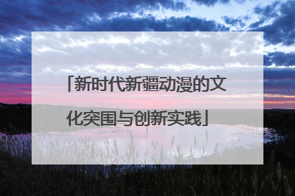 新时代新疆动漫的文化突围与创新实践