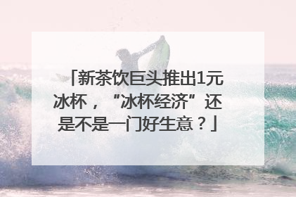 新茶饮巨头推出1元冰杯，“冰杯经济”还是不是一门好生意？