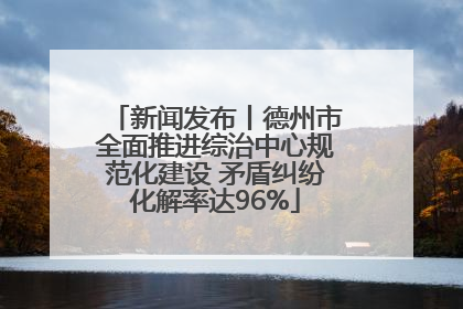 新闻发布丨德州市全面推进综治中心规范化建设 矛盾纠纷化解率达96%