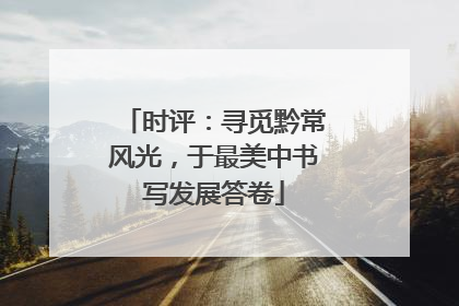时评：寻觅黔常风光，于最美中书写发展答卷