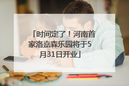 时间定了！河南首家洛嘉森乐园将于5月31日开业