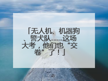 无人机、机器狗、警犬队……这场大考，他们也“交卷”了！
