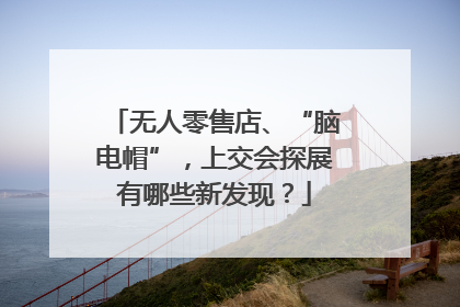 无人零售店、“脑电帽”，上交会探展有哪些新发现？
