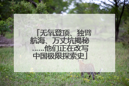 无氧登顶、独臂航海、万丈坑揭秘……他们正在改写中国极限探索史