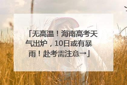 无高温！海南高考天气出炉，10日或有暴雨！赴考需注意→