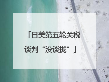 日美第五轮关税谈判“没谈拢”