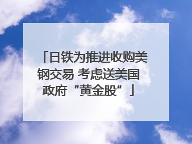 日铁为推进收购美钢交易 考虑送美国政府“黄金股”