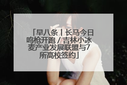早八条丨长马今日鸣枪开跑／吉林小冰麦产业发展联盟与7所高校签约