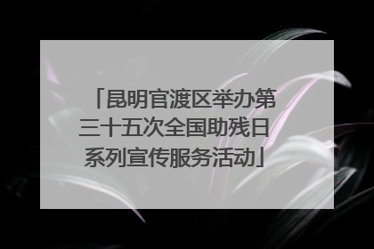 昆明官渡区举办第三十五次全国助残日系列宣传服务活动