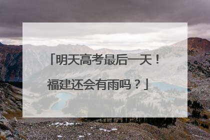 明天高考最后一天！福建还会有雨吗？