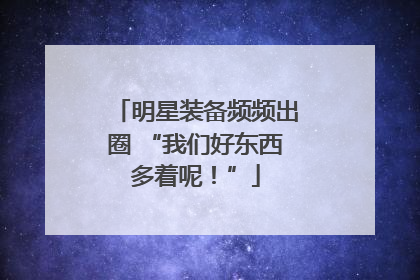 明星装备频频出圈 “我们好东西多着呢！”