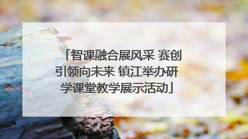 智课融合展风采 赛创引领向未来 镇江举办研学课堂教学展示活动