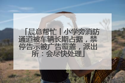 晨意帮忙丨小学旁消防通道被车辆长期占据，禁停告示被广告覆盖，派出所：会尽快处理