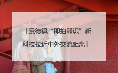 景德镇“即拍即识”新科技拉近中外交流距离