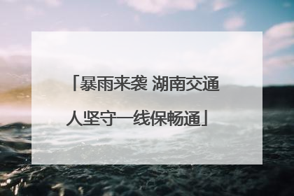 暴雨来袭 湖南交通人坚守一线保畅通