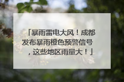 暴雨雷电大风！成都发布暴雨橙色预警信号，这些地区雨量大！