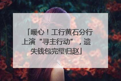 暖心！工行黄石分行上演“寻主行动”，遗失钱包完璧归赵