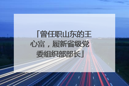 曾任职山东的王心富，履新省级党委组织部部长