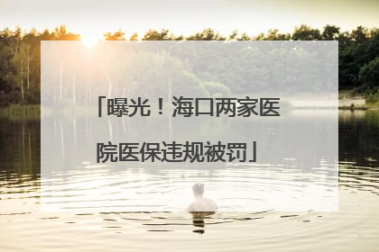 曝光！海口两家医院医保违规被罚