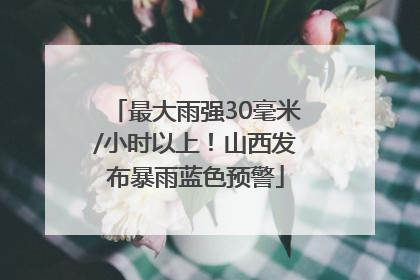 最大雨强30毫米/小时以上！山西发布暴雨蓝色预警
