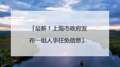 最新！上海市政府发布一组人事任免信息