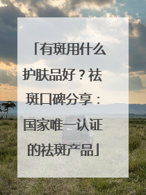 有斑用什么护肤品好？祛斑口碑分享：国家唯一认证的祛斑产品