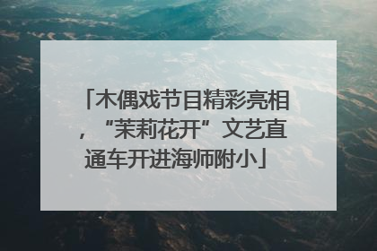 木偶戏节目精彩亮相，“茉莉花开”文艺直通车开进海师附小