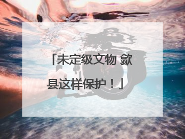 未定级文物 歙县这样保护！
