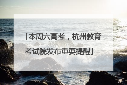 本周六高考，杭州教育考试院发布重要提醒