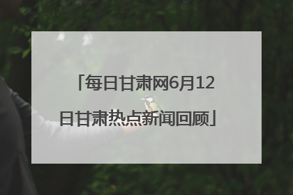 每日甘肃网6月12日甘肃热点新闻回顾