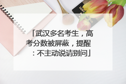 武汉多名考生，高考分数被屏蔽，提醒：不主动说请别问