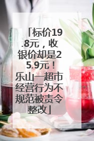 标价19.8元，收银价却是25.9元！乐山一超市经营行为不规范被责令整改