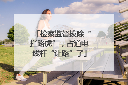 检察监督拔除“拦路虎”，占道电线杆“让路”了