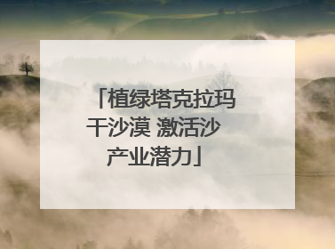 植绿塔克拉玛干沙漠 激活沙产业潜力