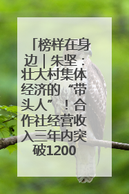 榜样在身边｜朱坚：壮大村集体经济的“带头人”！合作社经营收入三年内突破1200万元